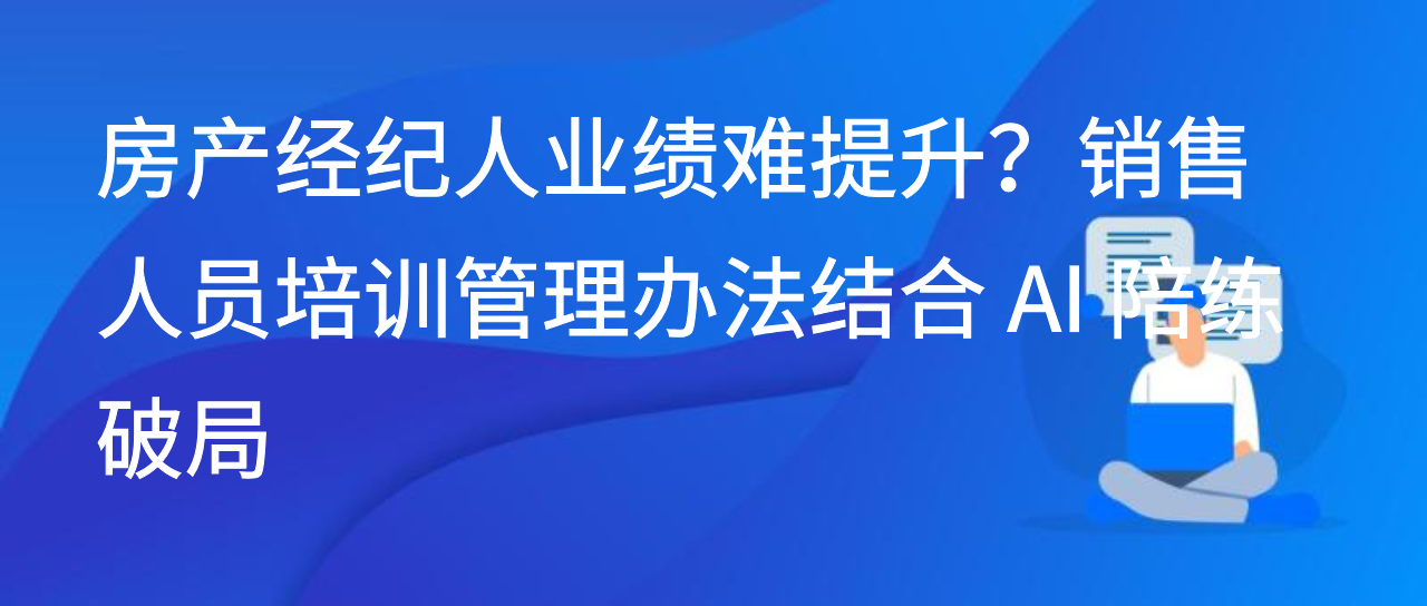房产经纪人业绩难提升？销售人员培训管理办法结合 AI 陪练破局