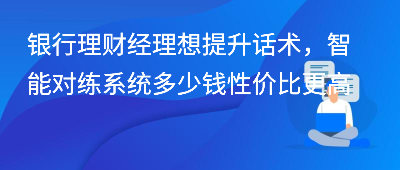 银行理财经理想提升话术，智能对练系统多少钱性价比更高