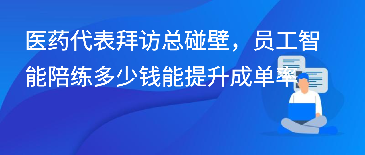 医药代表拜访总碰壁，员工智能陪练多少钱能提升成单率