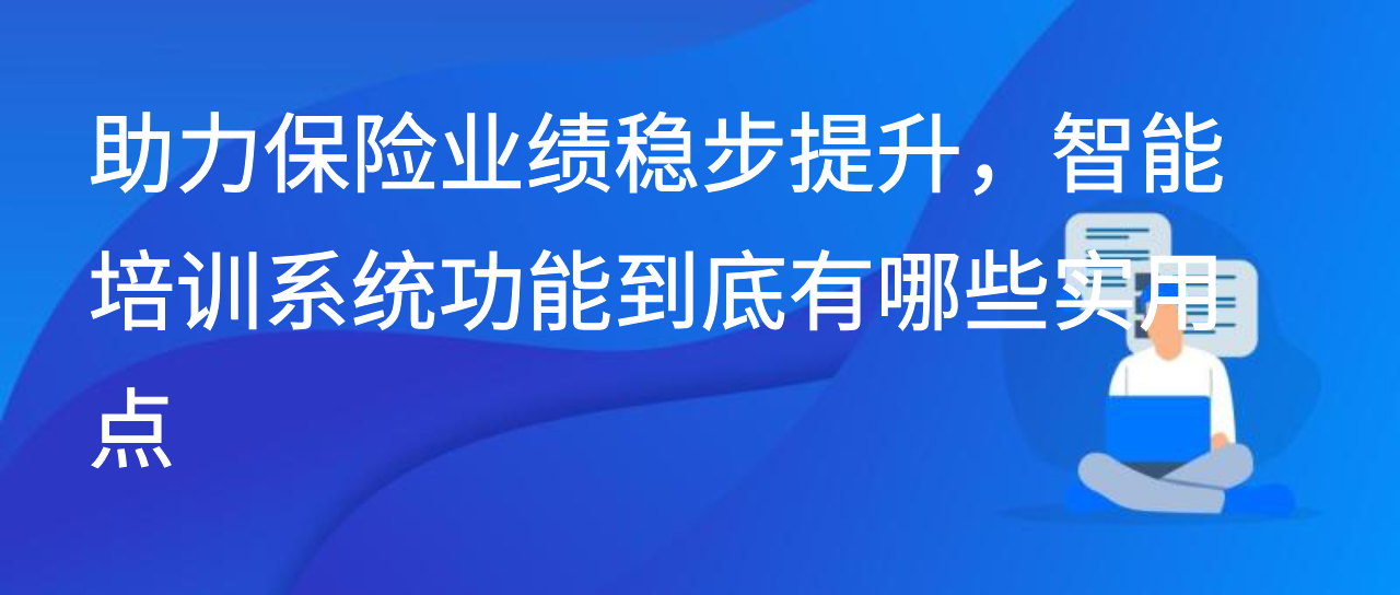 助力保险业绩稳步提升，智能培训系统功能到底有哪些实用点