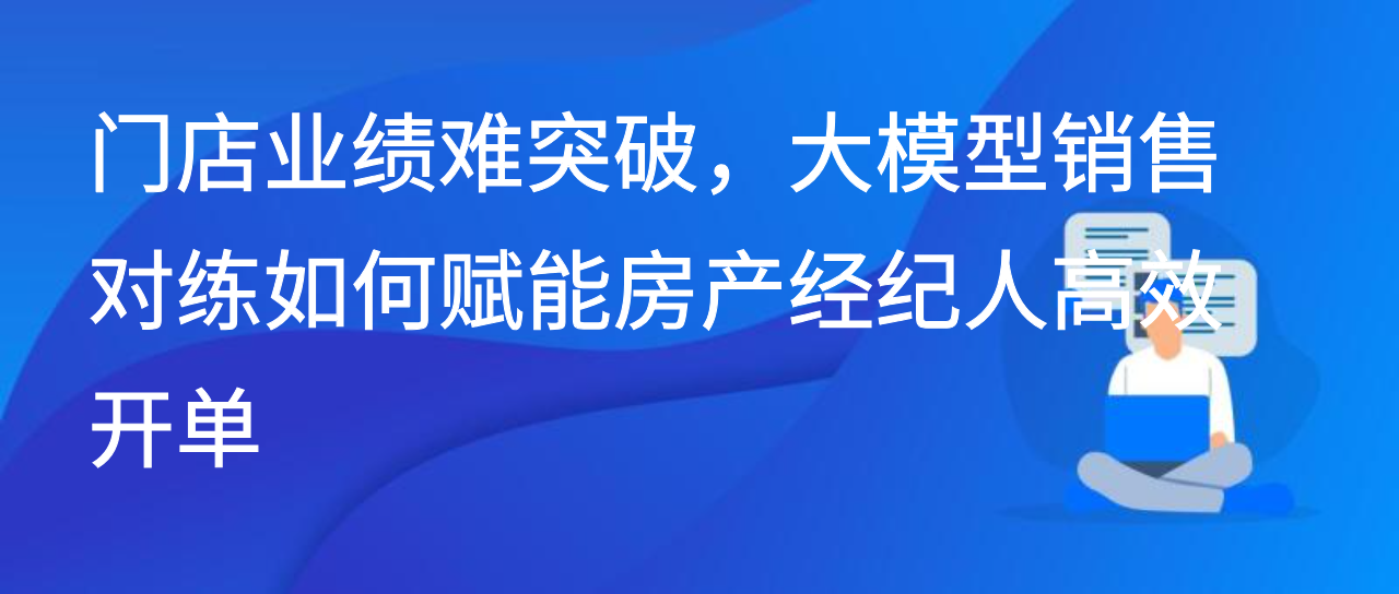 门店业绩难突破，大模型销售对练如何赋能房产经纪人高效开单