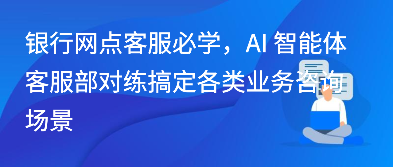 银行网点客服必学，AI 智能体客服部对练搞定各类业务咨询场景