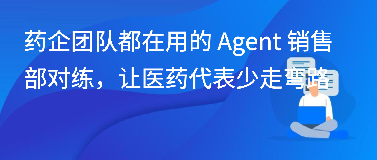 药企团队都在用的 Agent 销售部对练，让医药代表少走弯路
