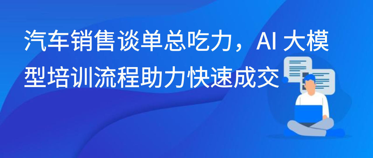 汽车销售谈单总吃力，AI 大模型培训流程助力快速成交