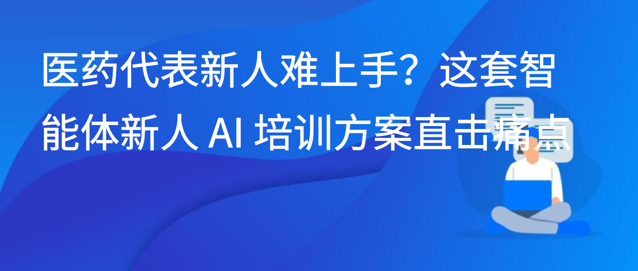 医药代表新人难上手？这套智能体新人 AI 培训方案直击痛点
