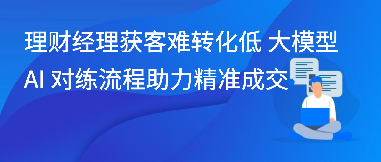 理财经理获客难转化低 大模型 AI 对练流程助力精准成交