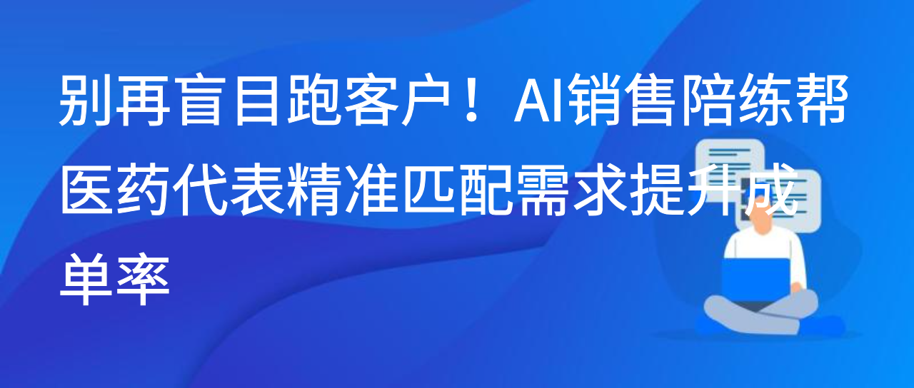 别再盲目跑客户！AI销售陪练帮医药代表精准匹配需求提升成单率