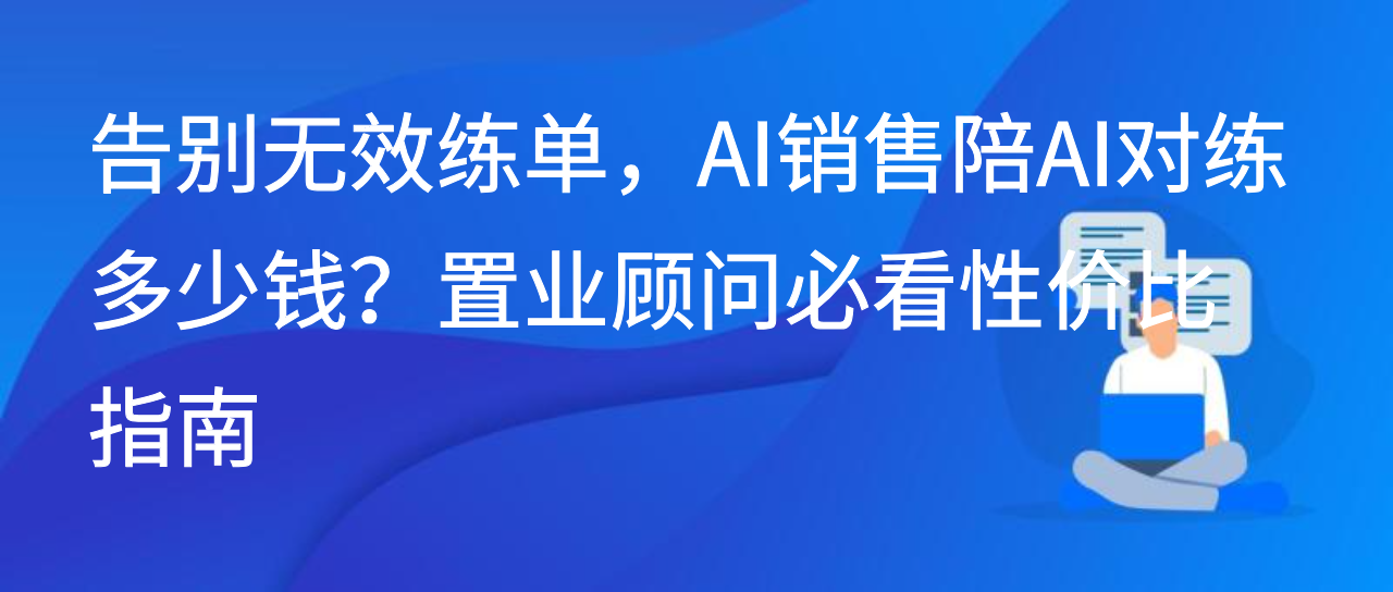 告别无效练单，AI销售陪AI对练多少钱？置业顾问必看性价比指南