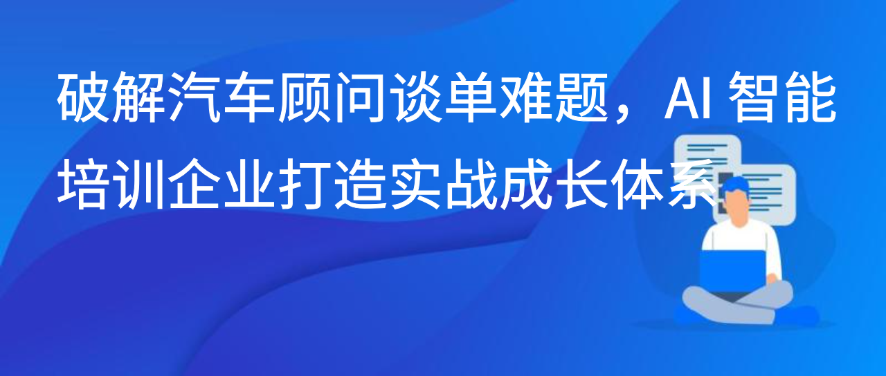 破解汽车顾问谈单难题，AI 智能培训企业打造实战成长体系