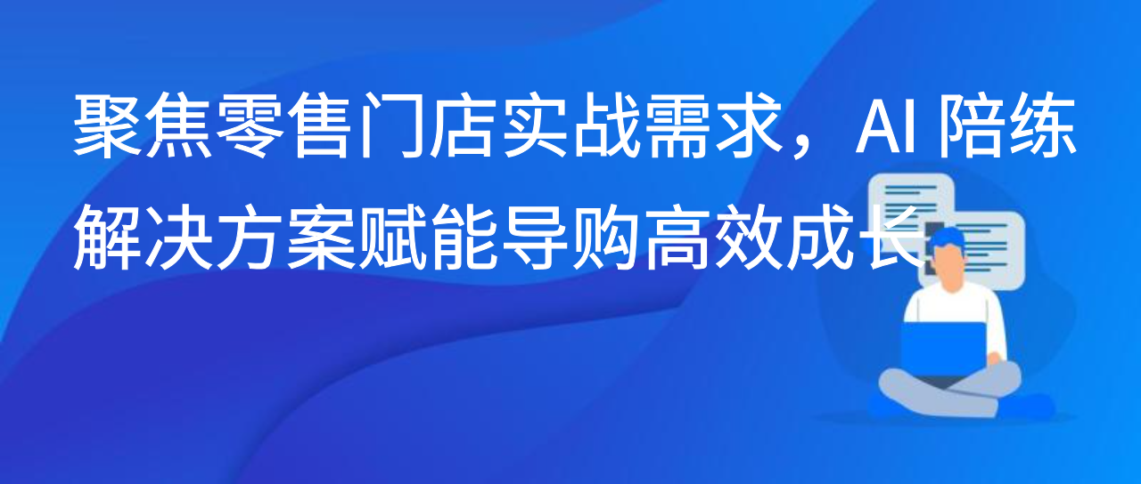 聚焦零售门店实战需求，AI 陪练解决方案赋能导购高效成长
