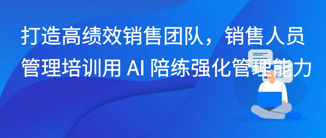 打造高绩效销售团队，销售人员管理培训用 AI 陪练强化管理能力