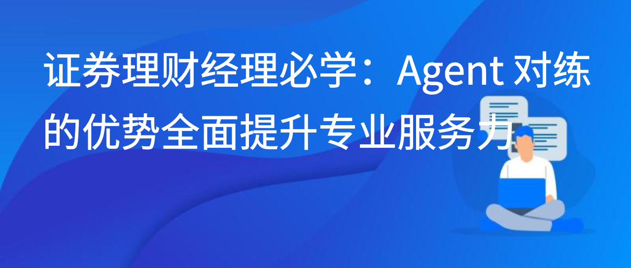证券理财经理必学：Agent 对练的优势全面提升专业服务力