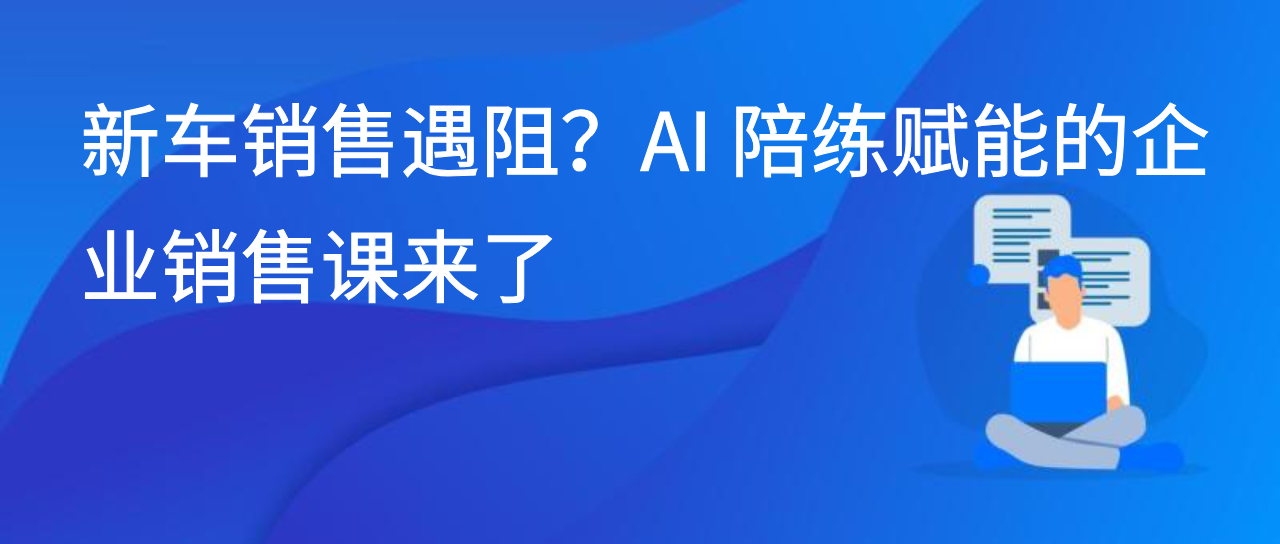 新车销售遇阻？AI 陪练赋能的企业销售课来了