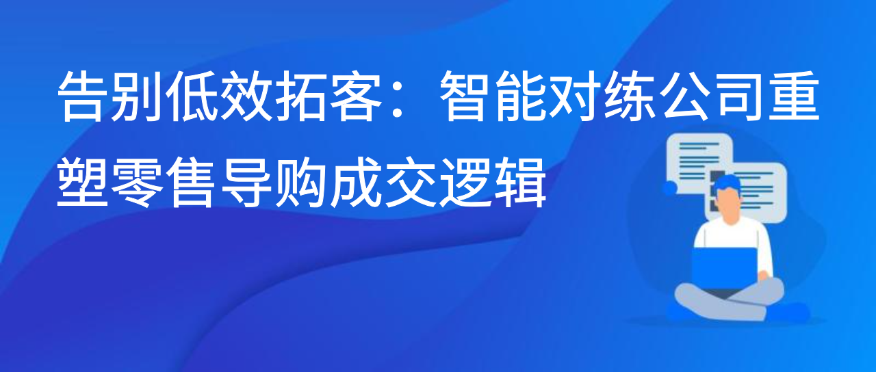告别低效拓客：智能对练公司重塑零售导购成交逻辑