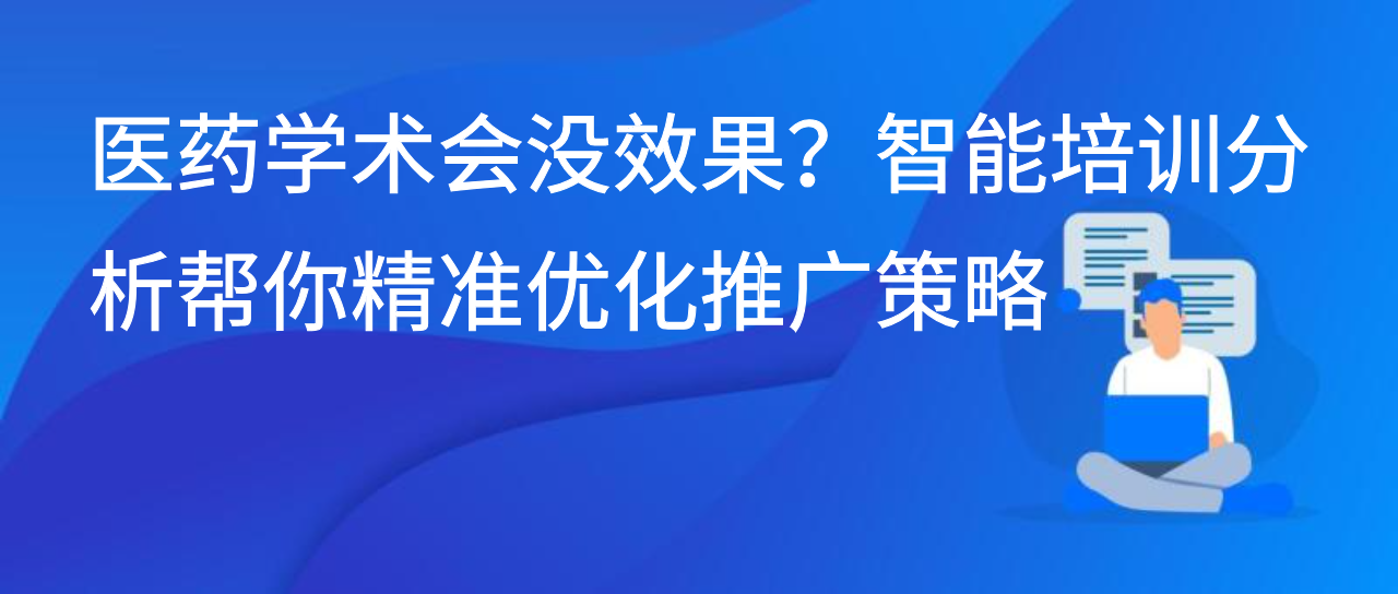 医药学术会没效果？智能培训分析帮你精准优化推广策略