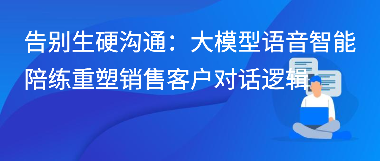 告别生硬沟通：大模型语音智能陪练重塑销售客户对话逻辑
