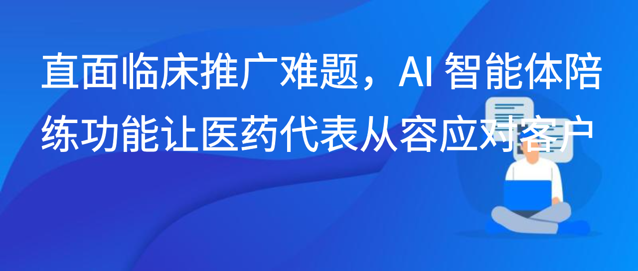 直面临床推广难题，AI 智能体陪练功能让医药代表从容应对客户