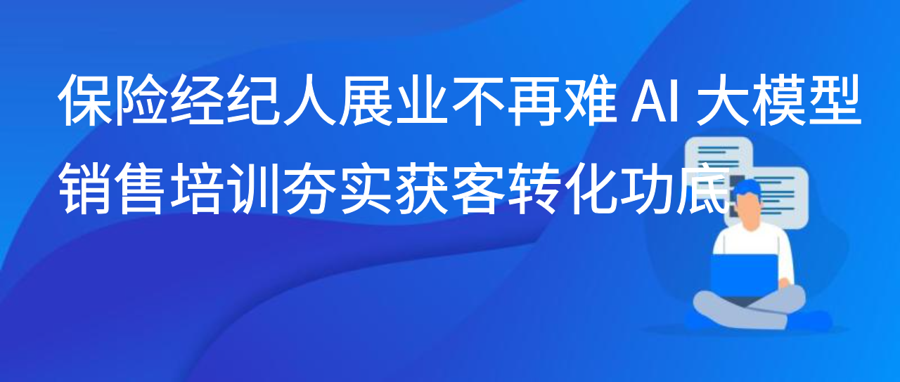 保险经纪人展业不再难 AI 大模型销售培训夯实获客转化功底