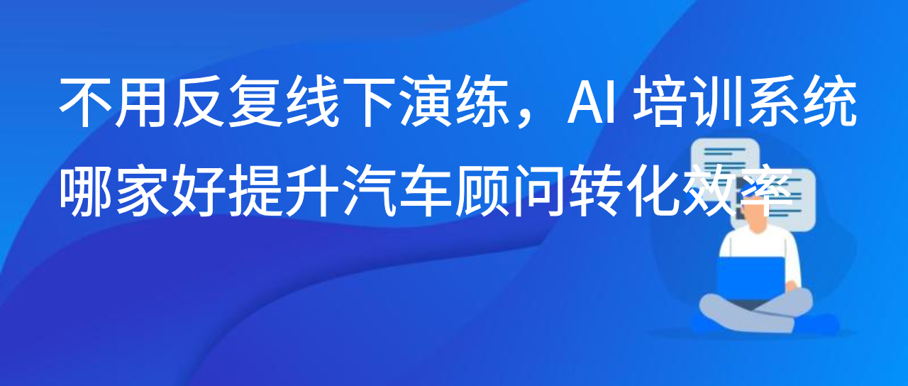 不用反复线下演练，AI 培训系统哪家好提升汽车顾问转化效率