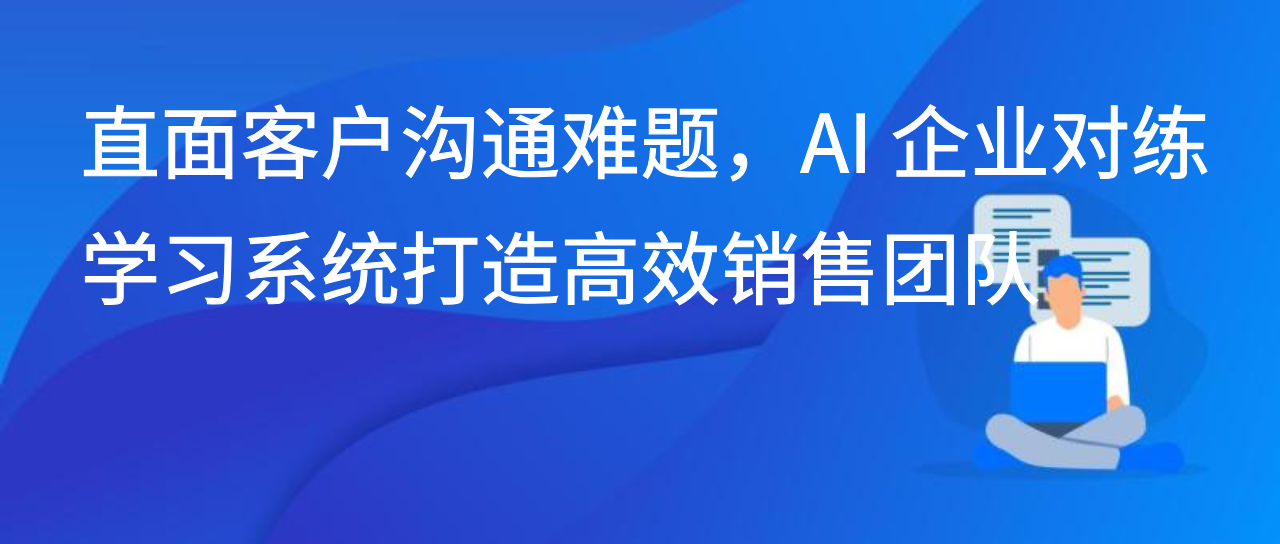 直面客户沟通难题，AI 企业对练学习系统打造高效销售团队