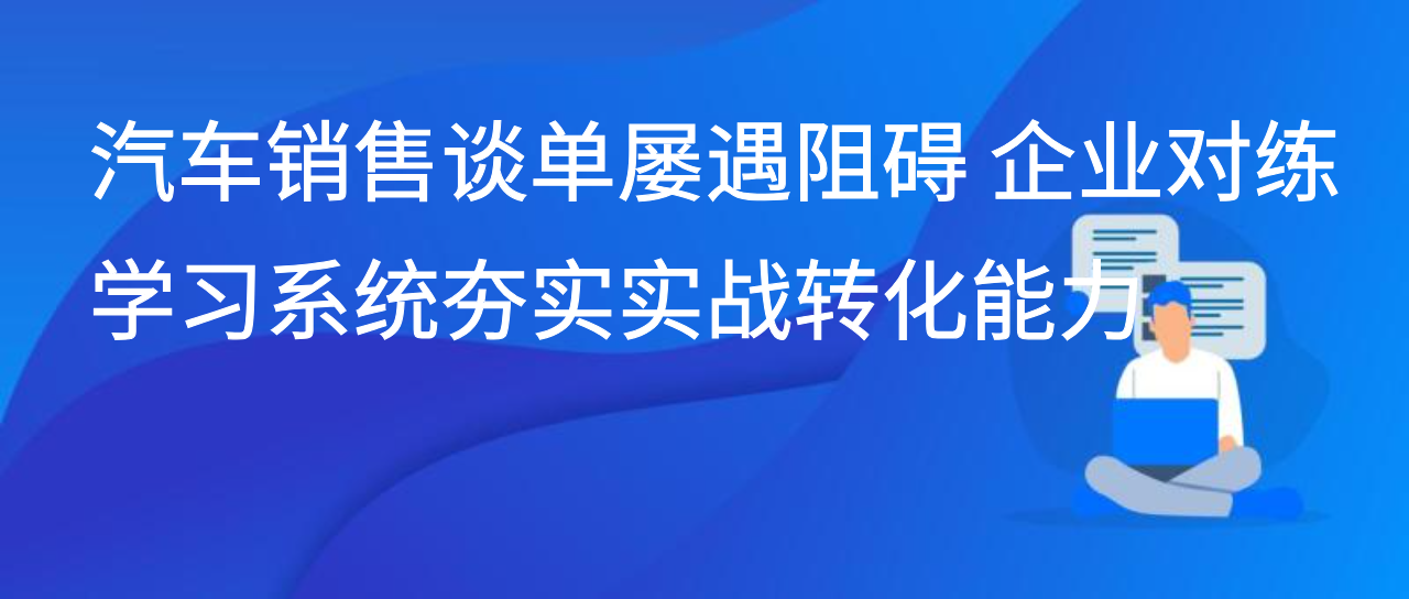 汽车销售谈单屡遇阻碍 企业对练学习系统夯实实战转化能力