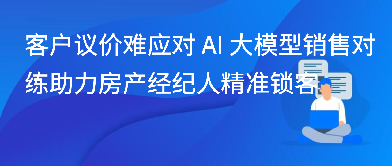 客户议价难应对 AI 大模型销售对练助力房产经纪人精准锁客
