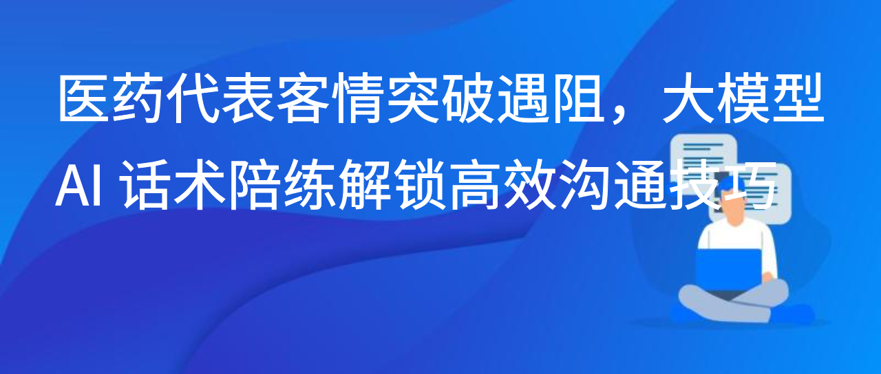 医药代表客情突破遇阻，大模型 AI 话术陪练解锁高效沟通技巧