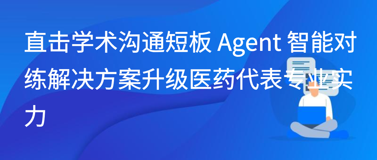 直击学术沟通短板 Agent 智能对练解决方案升级医药代表专业实力