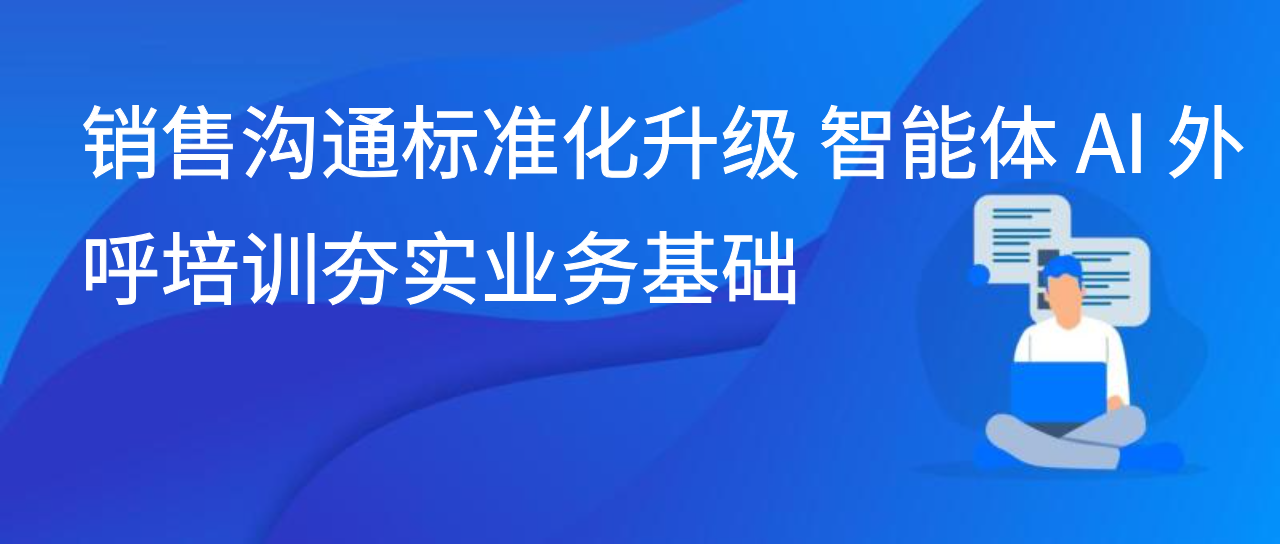 销售沟通标准化升级 智能体 AI 外呼培训夯实业务基础