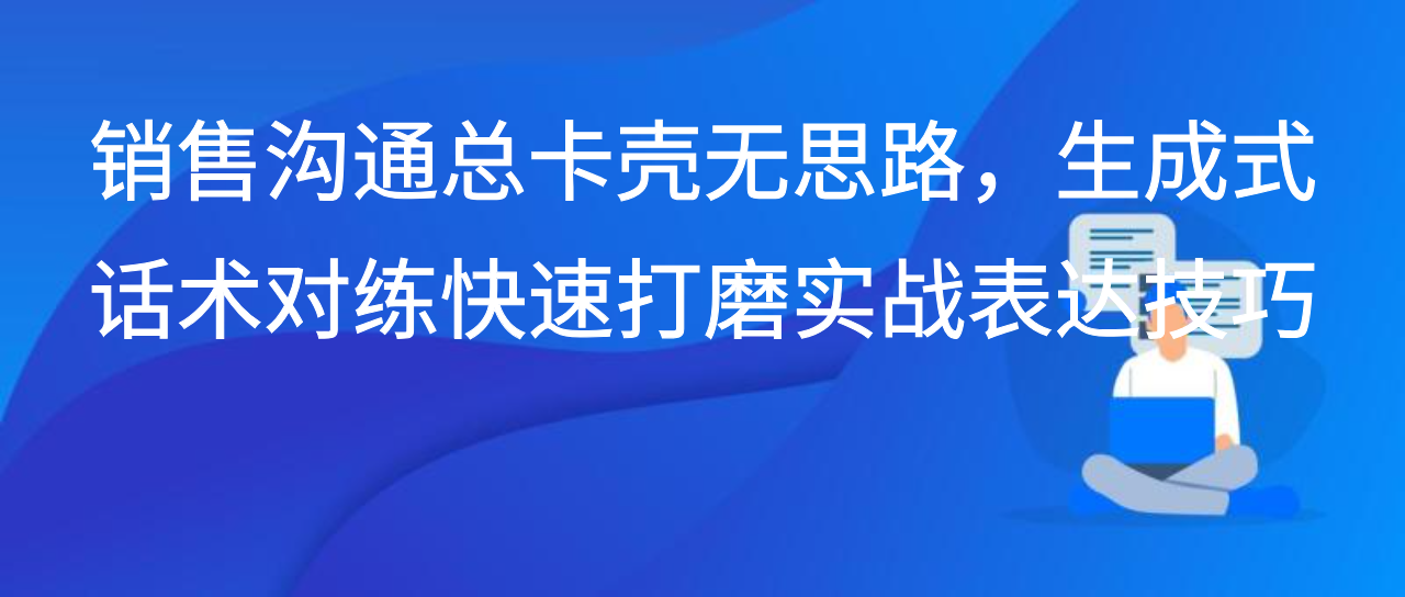 销售沟通总卡壳无思路，生成式话术对练快速打磨实战表达技巧