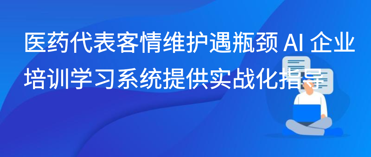 医药代表客情维护遇瓶颈 AI 企业培训学习系统提供实战化指导