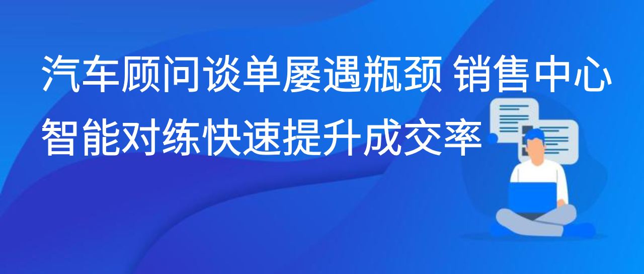 汽车顾问谈单屡遇瓶颈 销售中心智能对练快速提升成交率