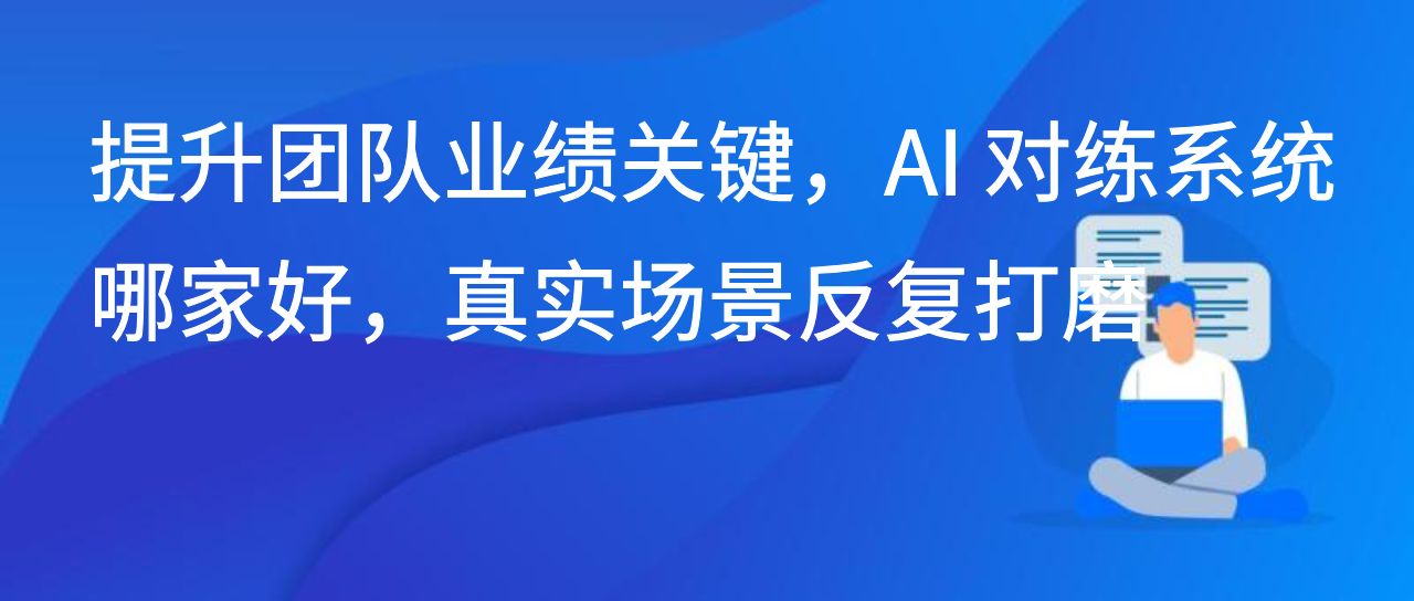 提升团队业绩关键，AI 对练系统哪家好，真实场景反复打磨