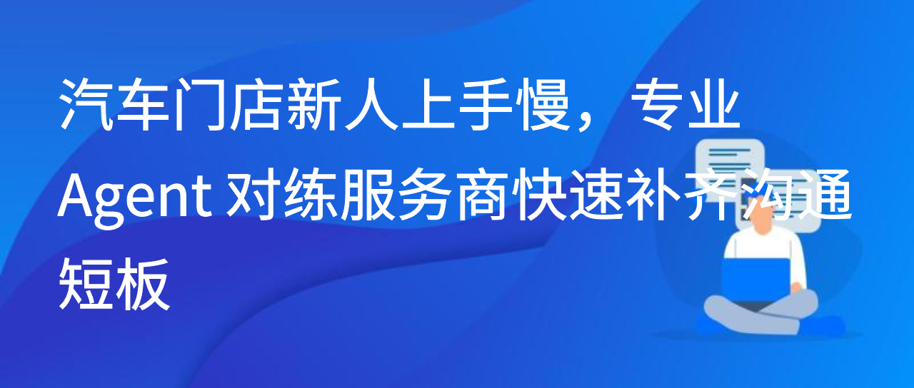 汽车门店新人上手慢，专业 Agent 对练服务商快速补齐沟通短板