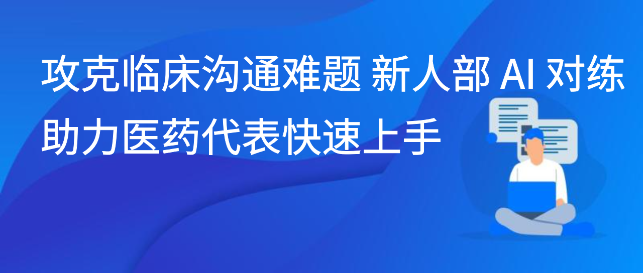 攻克临床沟通难题 新人部 AI 对练助力医药代表快速上手
