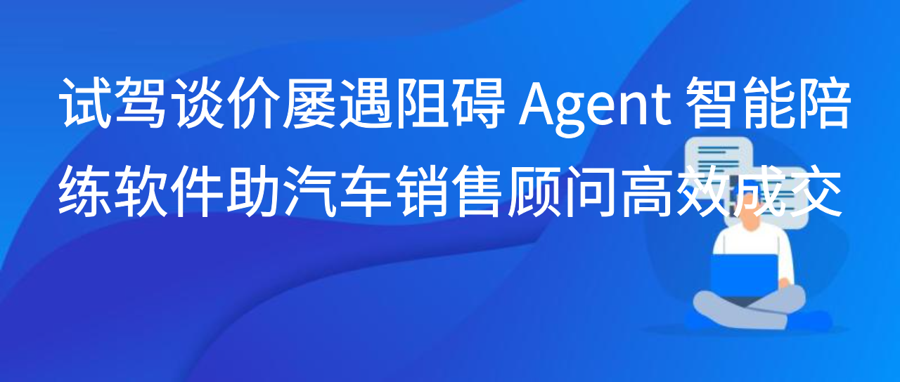 试驾谈价屡遇阻碍 Agent 智能陪练软件助汽车销售顾问高效成交