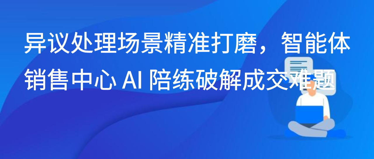 异议处理场景精准打磨，智能体销售中心 AI 陪练破解成交难题