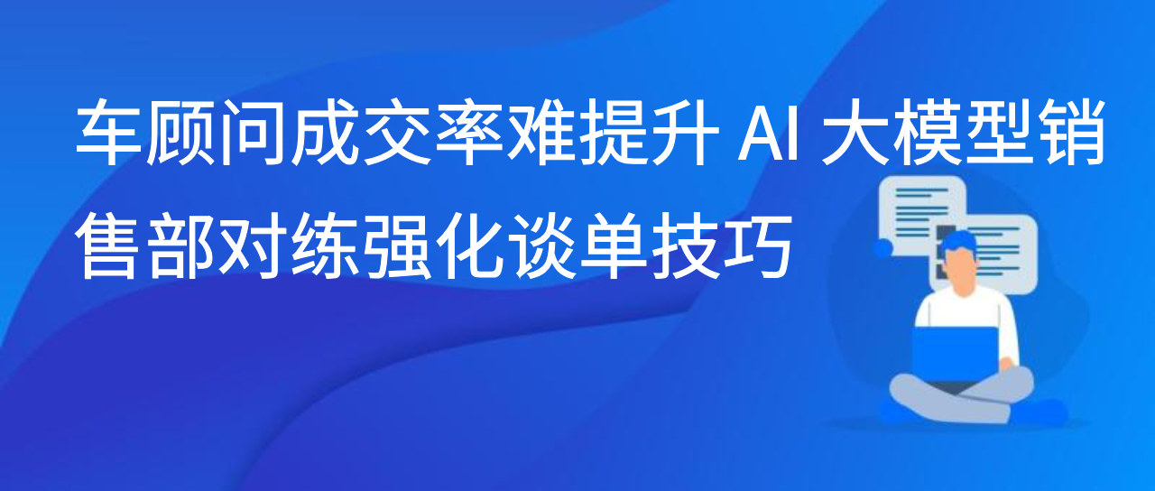 车顾问成交率难提升 AI 大模型销售部对练强化谈单技巧