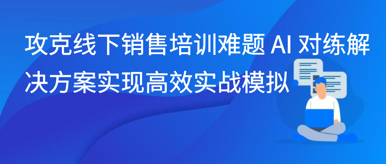 攻克线下销售培训难题 AI 对练解决方案实现高效实战模拟