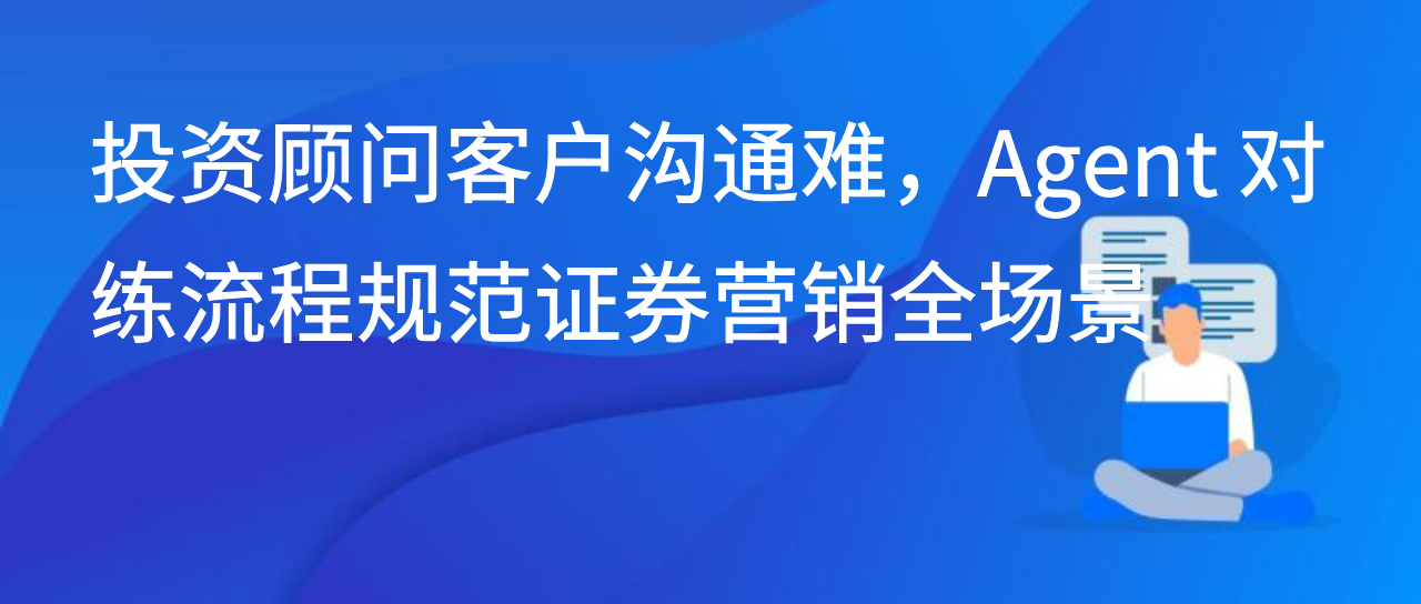 投资顾问客户沟通难，Agent 对练流程规范证券营销全场景