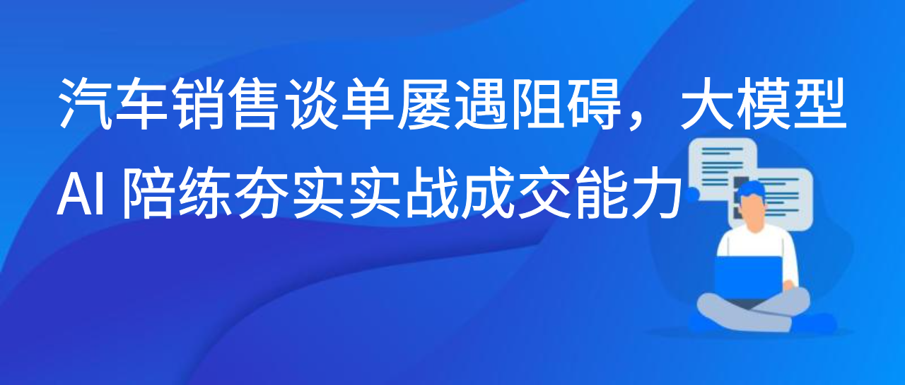 汽车销售谈单屡遇阻碍，大模型 AI 陪练夯实实战成交能力