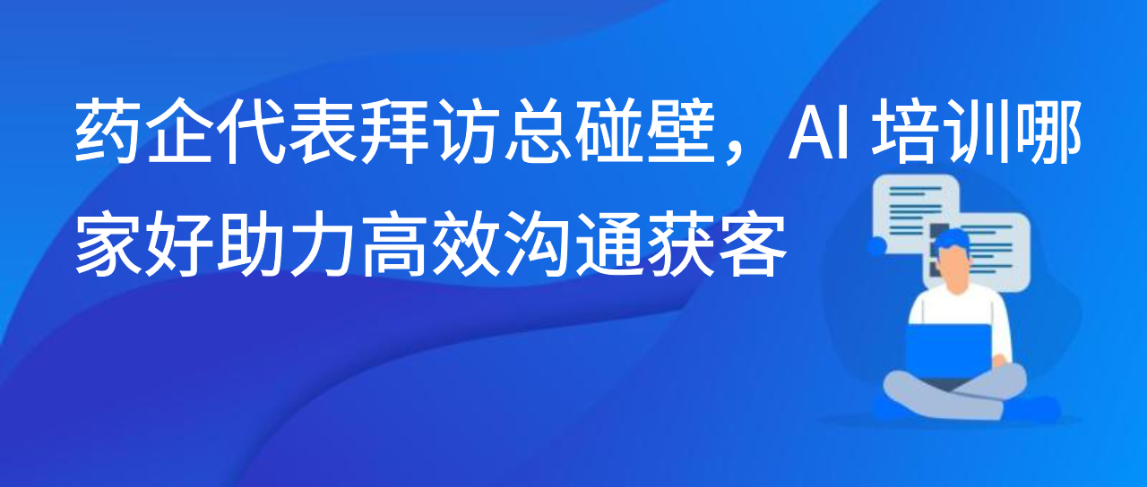 药企代表拜访总碰壁，AI 培训哪家好助力高效沟通获客