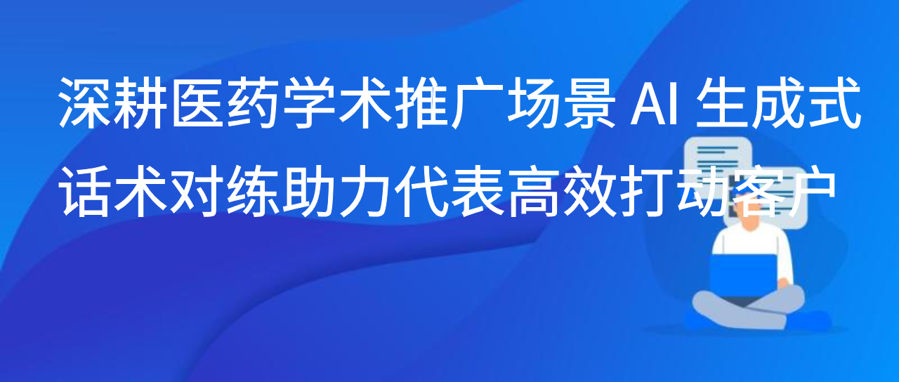 深耕医药学术推广场景 AI 生成式话术对练助力代表高效打动客户
