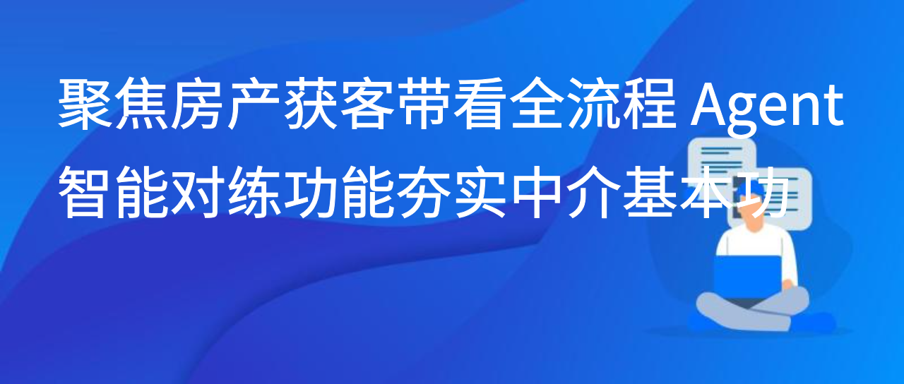 聚焦房产获客带看全流程 Agent 智能对练功能夯实中介基本功