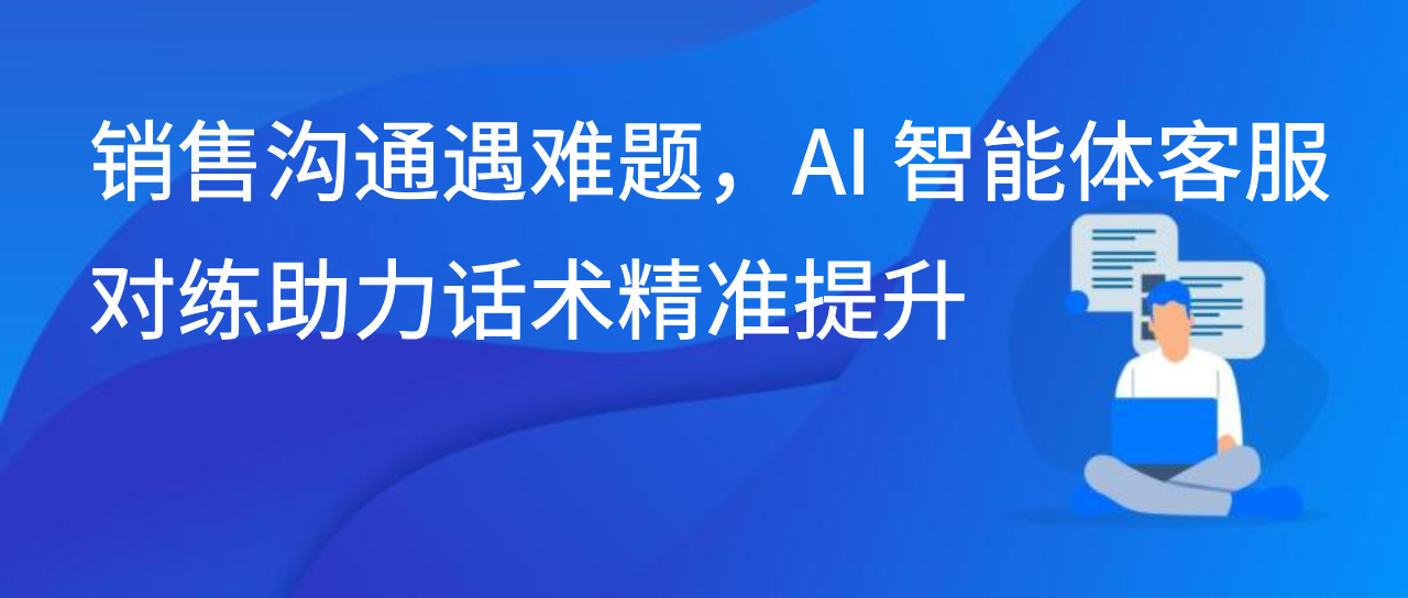 销售沟通遇难题，AI 智能体客服对练助力话术精准提升