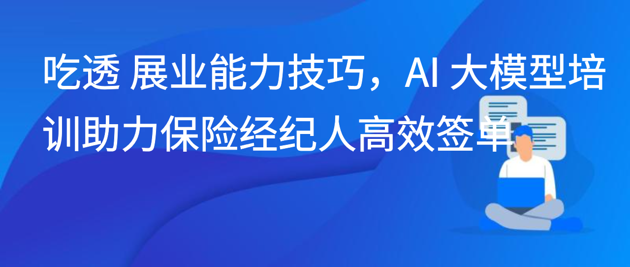 吃透展业能力技巧，AI 大模型培训助力保险经纪人高效签单