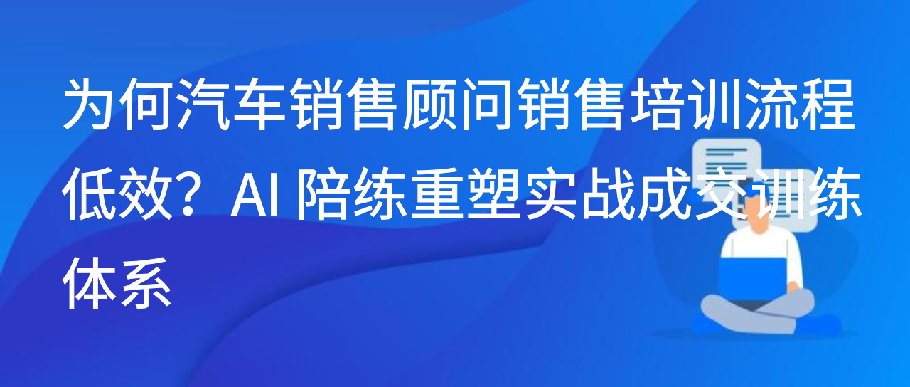 为何汽车销售顾问销售培训流程低效？AI 陪练重塑实战成交训练体系