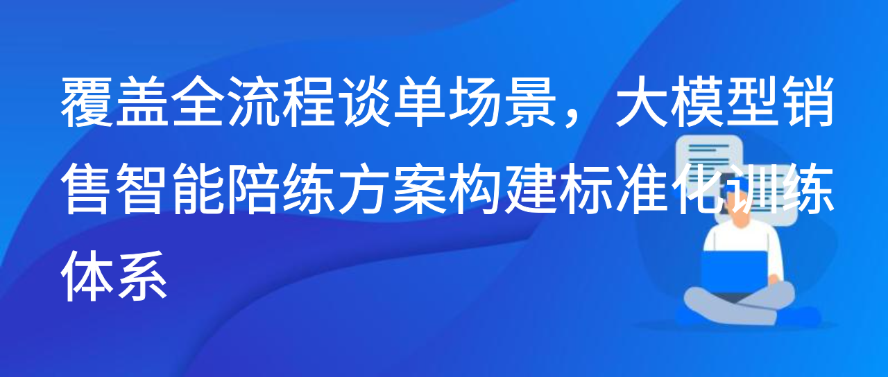覆盖全流程谈单场景，大模型销售智能陪练方案构建标准化训练体系