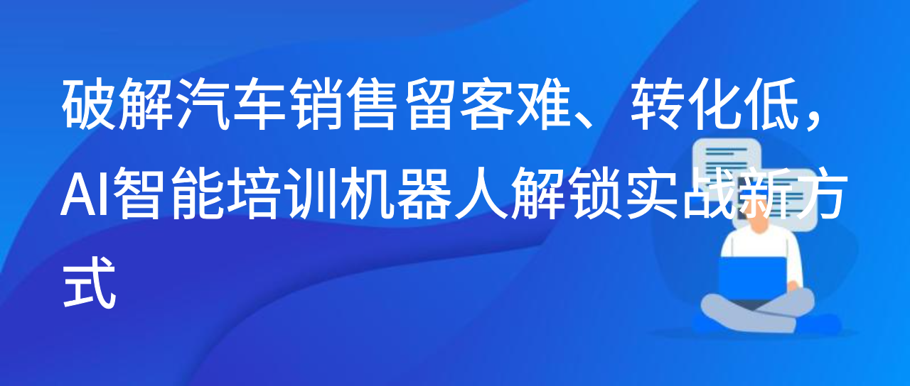 破解汽车销售留客难、转化低，AI智能培训机器人解锁实战新方式