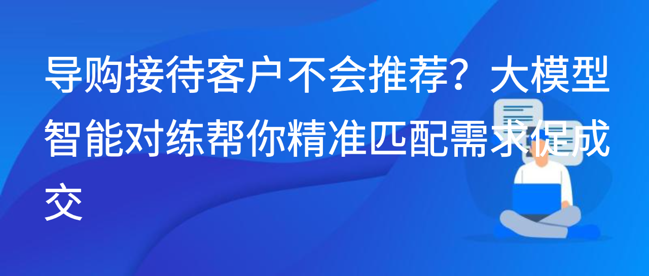 导购接待客户不会推荐？大模型智能对练帮你精准匹配需求成交